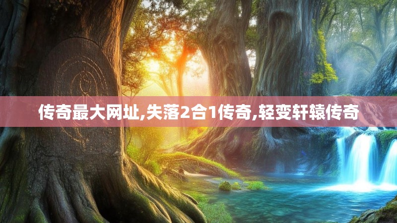 传奇最大网址,失落2合1传奇,轻变轩辕传奇