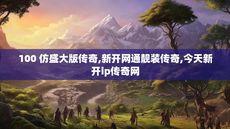 100 仿盛大版传奇,新开网通靓装传奇,今天新开ip传奇网