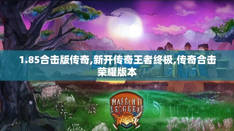 1.85合击版传奇,新开传奇王者终极,传奇合击荣耀版本