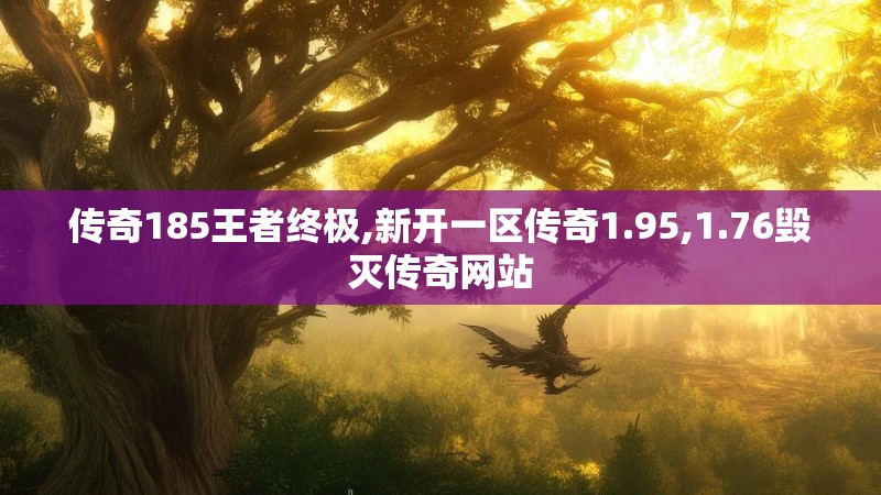 传奇185王者终极,新开一区传奇1.95,1.76毁灭传奇网站