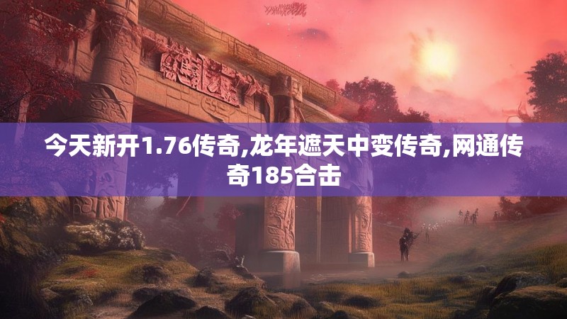 今天新开1.76传奇,龙年遮天中变传奇,网通传奇185合击