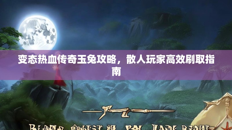 变态热血传奇玉兔攻略，散人玩家高效刷取指南