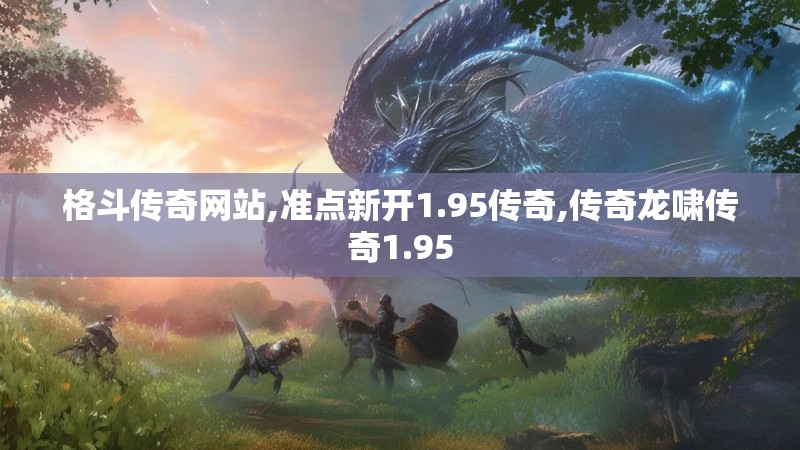 格斗传奇网站,准点新开1.95传奇,传奇龙啸传奇1.95
