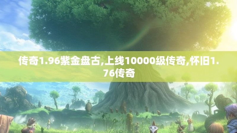 传奇1.96紫金盘古,上线10000级传奇,怀旧1.76传奇