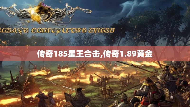 传奇185星王合击,传奇1.89黄金