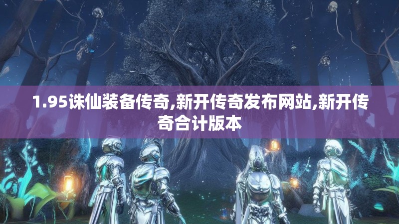 1.95诛仙装备传奇,新开传奇发布网站,新开传奇合计版本