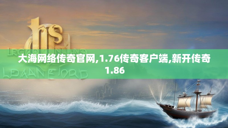 大海网络传奇官网,1.76传奇客户端,新开传奇1.86
