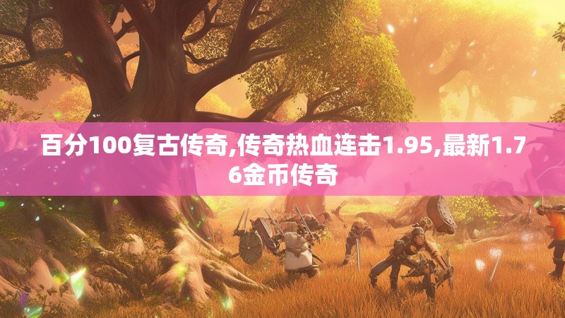 百分100复古传奇,传奇热血连击1.95,最新1.76金币传奇