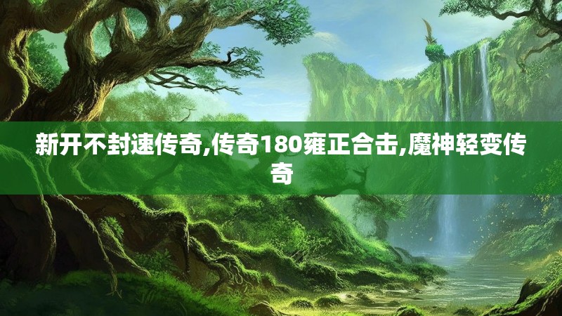 新开不封速传奇,传奇180雍正合击,魔神轻变传奇