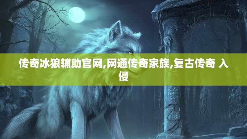 传奇冰狼辅助官网,网通传奇家族,复古传奇 入侵