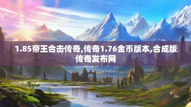 1.85帝王合击传奇,传奇1.76金币版本,合成版传奇发布网