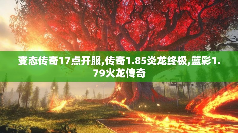 变态传奇17点开服,传奇1.85炎龙终极,篮彩1.79火龙传奇
