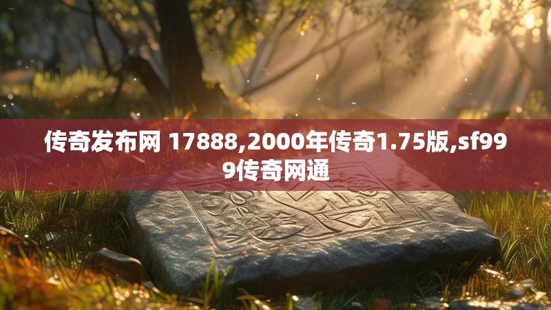 传奇发布网 17888,2000年传奇1.75版,sf999传奇网通