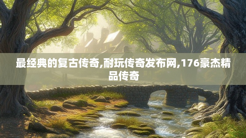 最经典的复古传奇,耐玩传奇发布网,176豪杰精品传奇