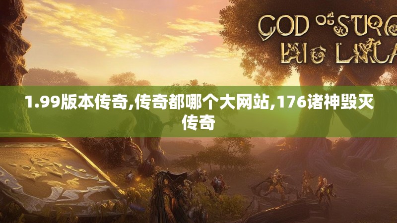 1.99版本传奇,传奇都哪个大网站,176诸神毁灭传奇