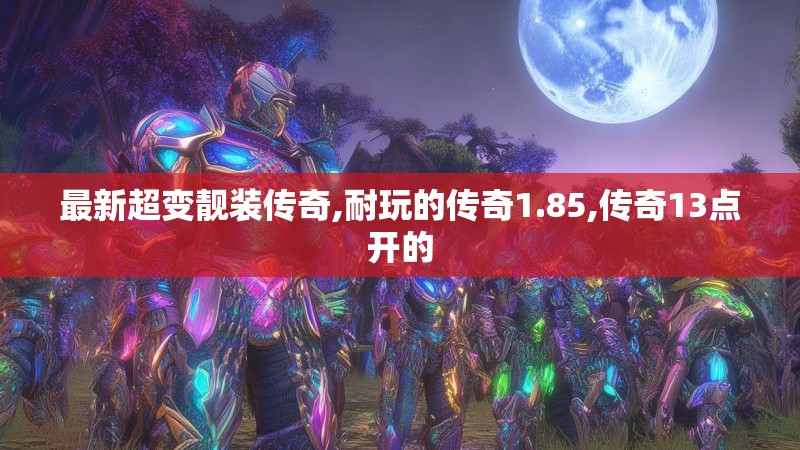 最新超变靓装传奇,耐玩的传奇1.85,传奇13点开的