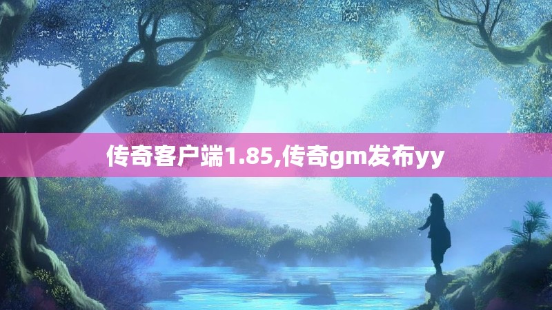 传奇客户端1.85,传奇gm发布yy