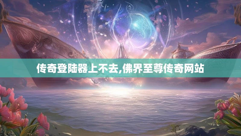 传奇登陆器上不去,佛界至尊传奇网站