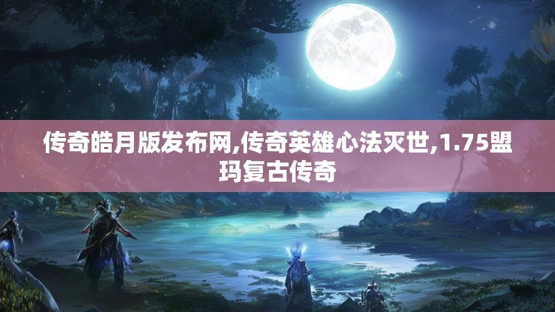 传奇皓月版发布网,传奇英雄心法灭世,1.75盟玛复古传奇