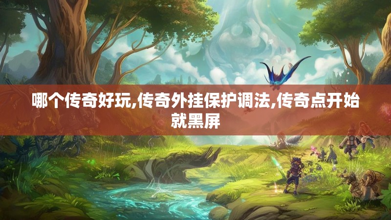 哪个传奇好玩,传奇外挂保护调法,传奇点开始就黑屏