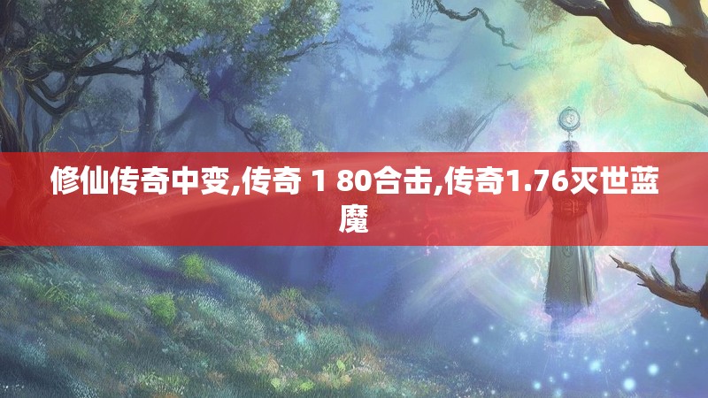 修仙传奇中变,传奇 1 80合击,传奇1.76灭世蓝魔
