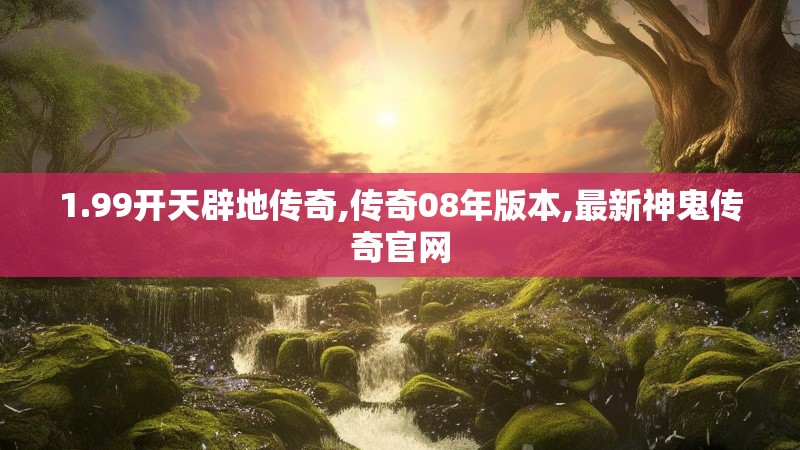 1.99开天辟地传奇,传奇08年版本,最新神鬼传奇官网