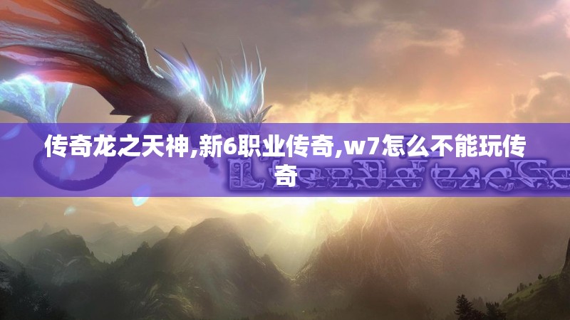 传奇龙之天神,新6职业传奇,w7怎么不能玩传奇
