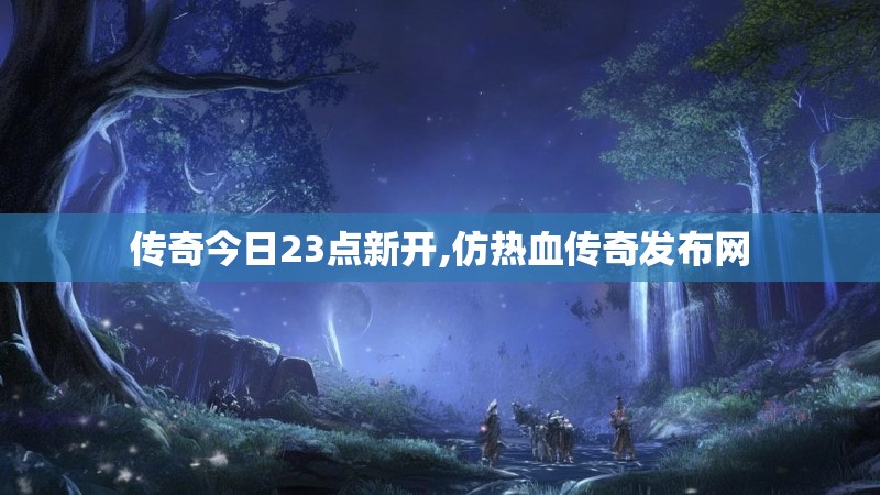 传奇今日23点新开,仿热血传奇发布网