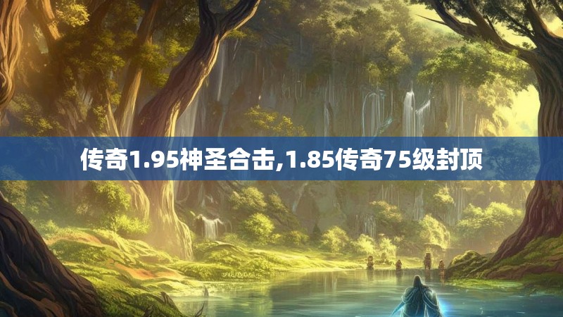 传奇1.95神圣合击,1.85传奇75级封顶