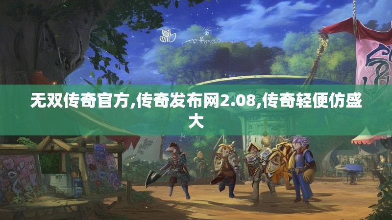 无双传奇官方,传奇发布网2.08,传奇轻便仿盛大