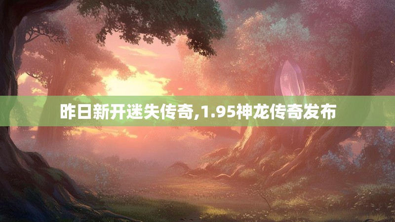 昨日新开迷失传奇,1.95神龙传奇发布