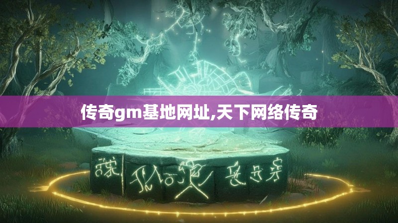 传奇gm基地网址,天下网络传奇