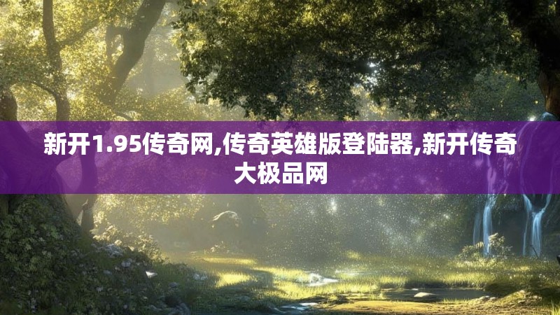 新开1.95传奇网,传奇英雄版登陆器,新开传奇大极品网