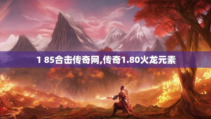 1 85合击传奇网,传奇1.80火龙元素