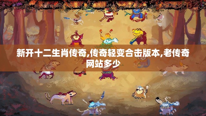 新开十二生肖传奇,传奇轻变合击版本,老传奇网站多少
