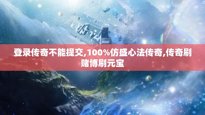 登录传奇不能提交,100%仿盛心法传奇,传奇刷赌博刷元宝