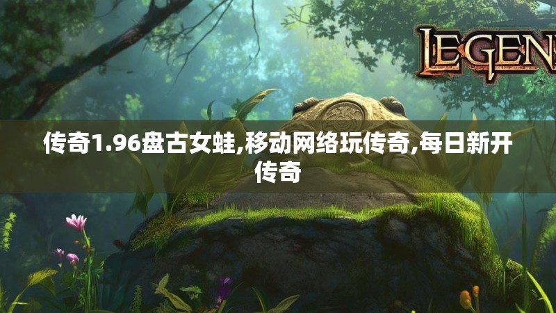 传奇1.96盘古女蛙,移动网络玩传奇,每日新开传奇