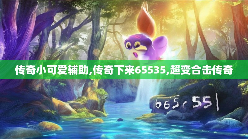 传奇小可爱辅助,传奇下来65535,超变合击传奇