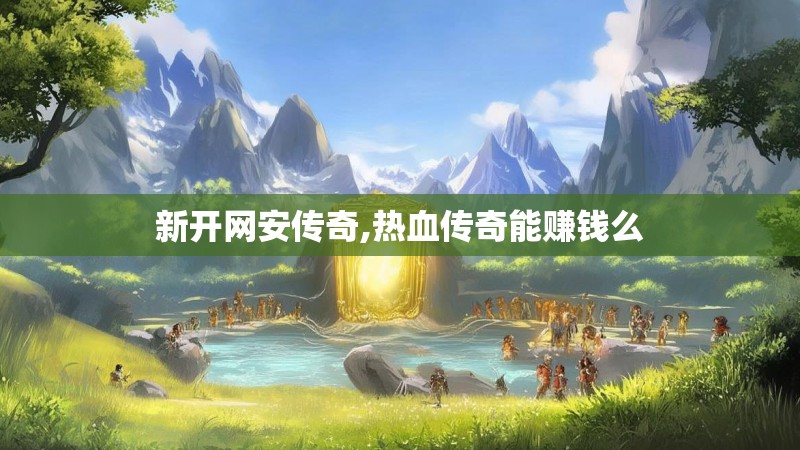 新开网安传奇,热血传奇能赚钱么