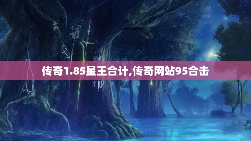 传奇1.85星王合计,传奇网站95合击
