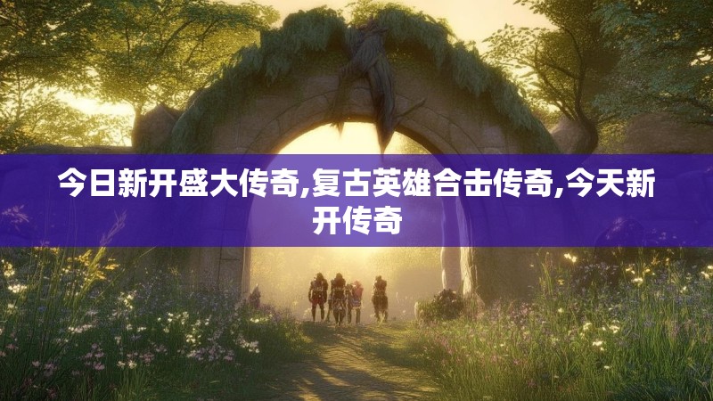 今日新开盛大传奇,复古英雄合击传奇,今天新开传奇