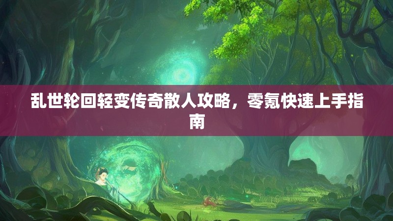 乱世轮回轻变传奇散人攻略，零氪快速上手指南