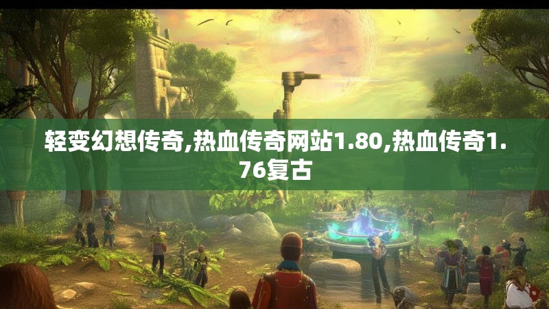 轻变幻想传奇,热血传奇网站1.80,热血传奇1.76复古