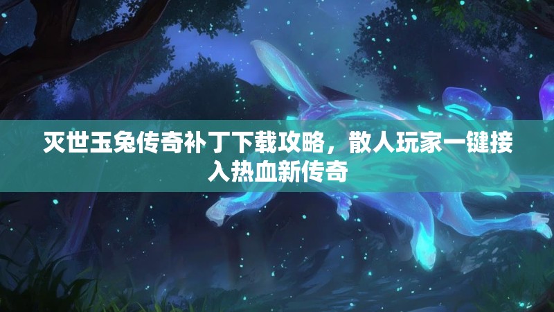 灭世玉兔传奇补丁下载攻略，散人玩家一键接入热血新传奇