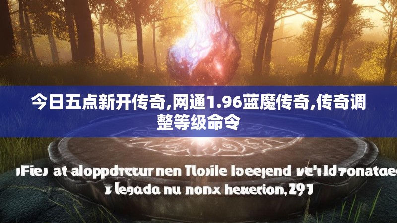 今日五点新开传奇,网通1.96蓝魔传奇,传奇调整等级命令