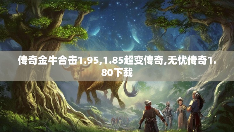 传奇金牛合击1.95,1.85超变传奇,无忧传奇1.80下载