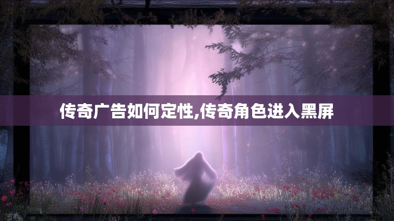 传奇广告如何定性,传奇角色进入黑屏