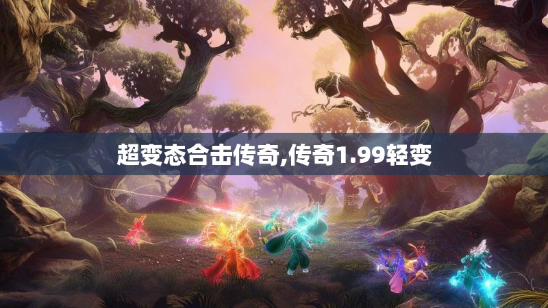 超变态合击传奇,传奇1.99轻变