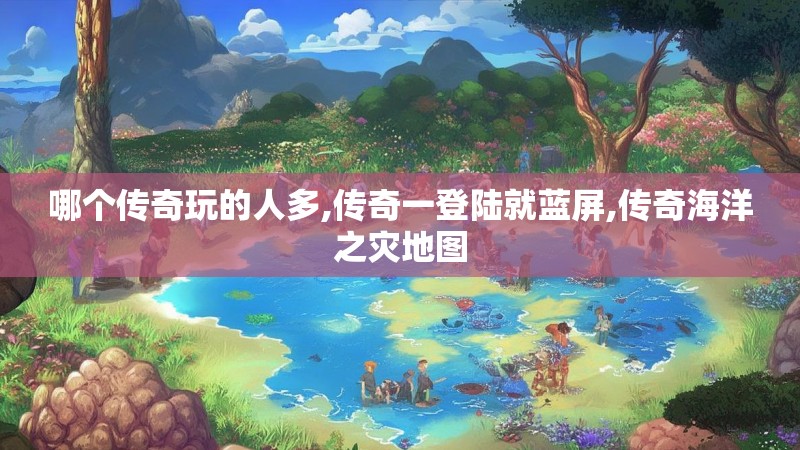 哪个传奇玩的人多,传奇一登陆就蓝屏,传奇海洋之灾地图