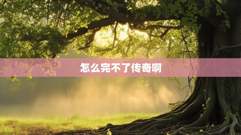 怎么完不了传奇啊